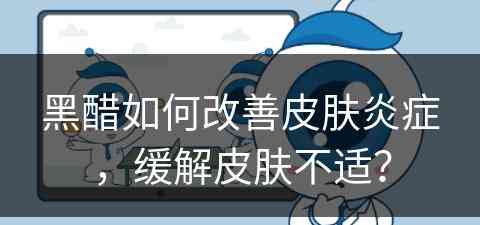 黑醋如何改善皮肤炎症,缓解皮肤不适? 黑醋如何改善皮肤炎症,缓解皮肤不适?